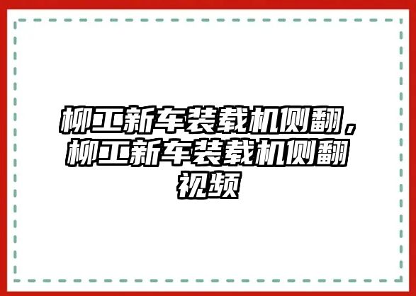 柳工新車裝載機(jī)側(cè)翻，柳工新車裝載機(jī)側(cè)翻視頻