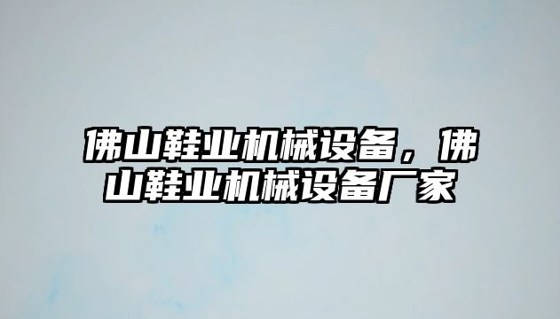 佛山鞋業(yè)機(jī)械設(shè)備，佛山鞋業(yè)機(jī)械設(shè)備廠家