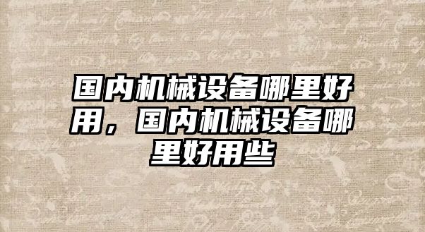 國(guó)內(nèi)機(jī)械設(shè)備哪里好用，國(guó)內(nèi)機(jī)械設(shè)備哪里好用些