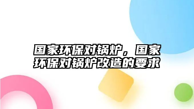 國(guó)家環(huán)保對(duì)鍋爐，國(guó)家環(huán)保對(duì)鍋爐改造的要求