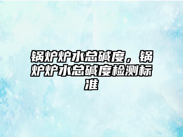 鍋爐爐水總堿度，鍋爐爐水總堿度檢測標(biāo)準(zhǔn)