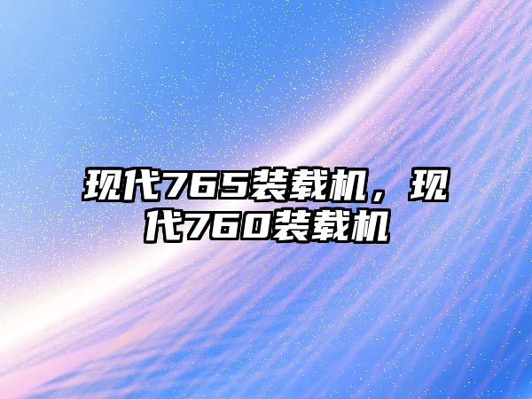 現(xiàn)代765裝載機(jī)，現(xiàn)代760裝載機(jī)