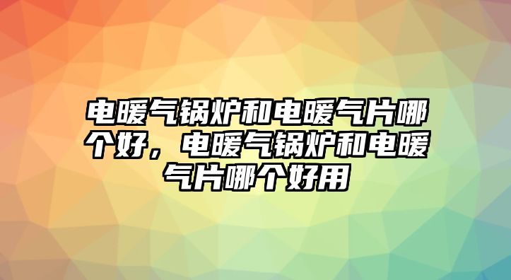 電暖氣鍋爐和電暖氣片哪個好，電暖氣鍋爐和電暖氣片哪個好用