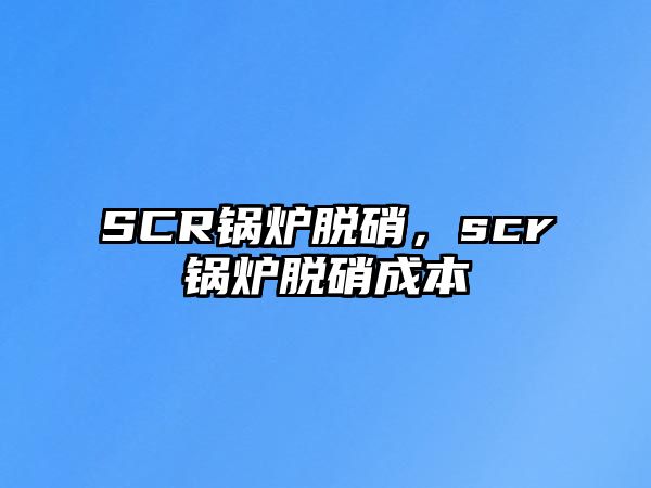 SCR鍋爐脫硝，scr鍋爐脫硝成本