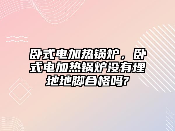 臥式電加熱鍋爐，臥式電加熱鍋爐沒有埋地地腳合格嗎?