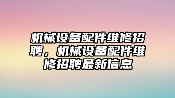 機(jī)械設(shè)備配件維修招聘，機(jī)械設(shè)備配件維修招聘最新信息