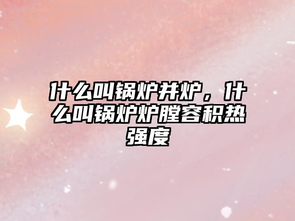 什么叫鍋爐并爐，什么叫鍋爐爐膛容積熱強度