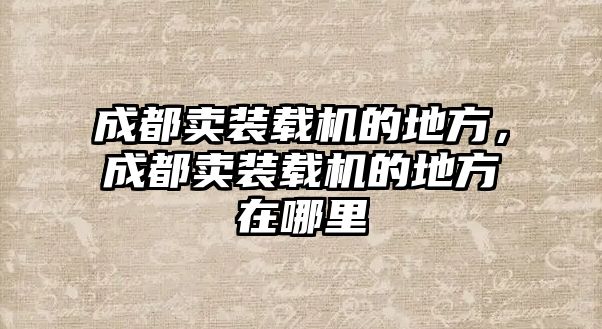 成都賣裝載機的地方，成都賣裝載機的地方在哪里