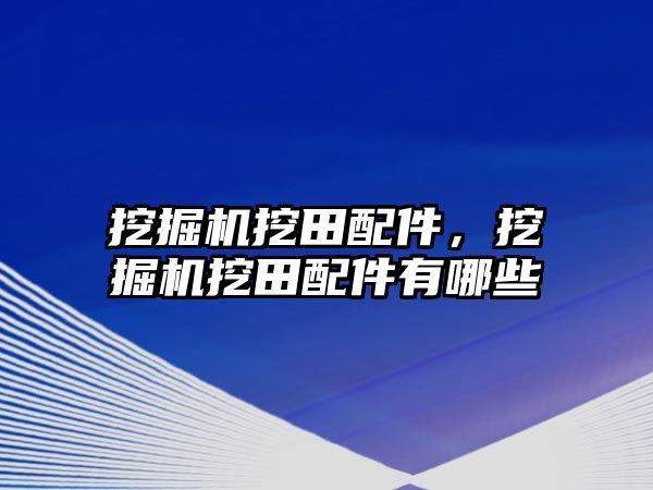 挖掘機挖田配件，挖掘機挖田配件有哪些