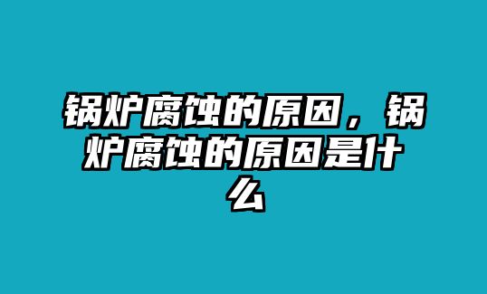 鍋爐腐蝕的原因，鍋爐腐蝕的原因是什么