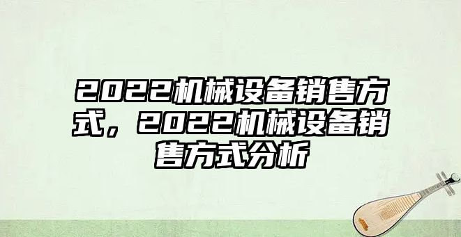 2022機械設(shè)備銷售方式，2022機械設(shè)備銷售方式分析