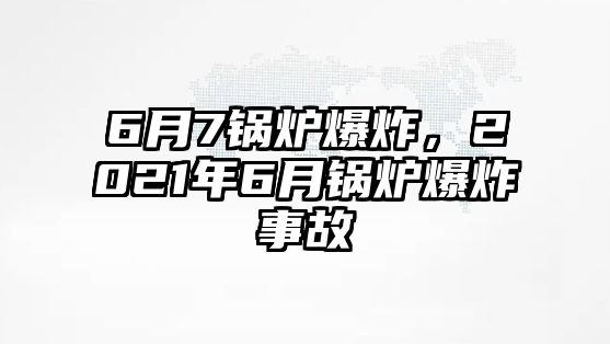 6月7鍋爐爆炸，2021年6月鍋爐爆炸事故