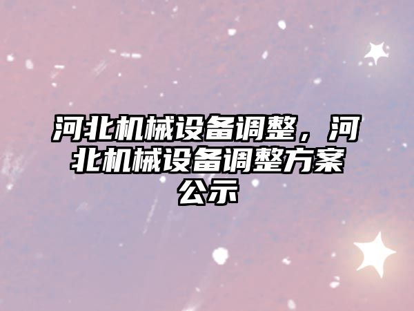 河北機械設(shè)備調(diào)整，河北機械設(shè)備調(diào)整方案公示