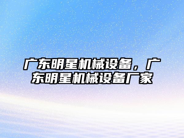 廣東明星機械設(shè)備，廣東明星機械設(shè)備廠家