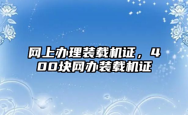 網(wǎng)上辦理裝載機(jī)證，400塊網(wǎng)辦裝載機(jī)證