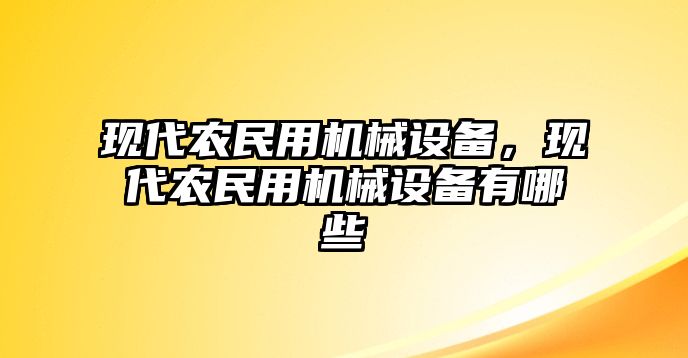 現(xiàn)代農(nóng)民用機(jī)械設(shè)備，現(xiàn)代農(nóng)民用機(jī)械設(shè)備有哪些