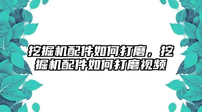 挖掘機(jī)配件如何打磨，挖掘機(jī)配件如何打磨視頻