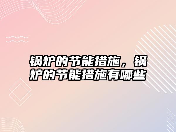 鍋爐的節(jié)能措施，鍋爐的節(jié)能措施有哪些