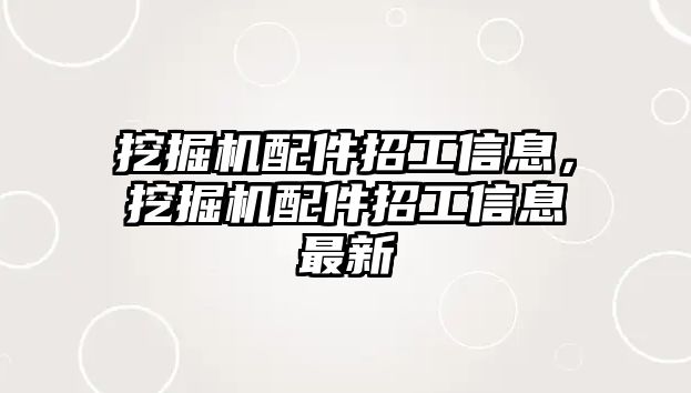 挖掘機(jī)配件招工信息，挖掘機(jī)配件招工信息最新