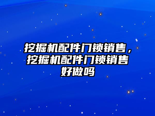 挖掘機配件門鎖銷售，挖掘機配件門鎖銷售好做嗎