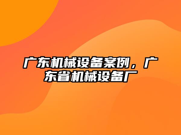 廣東機(jī)械設(shè)備案例，廣東省機(jī)械設(shè)備廠