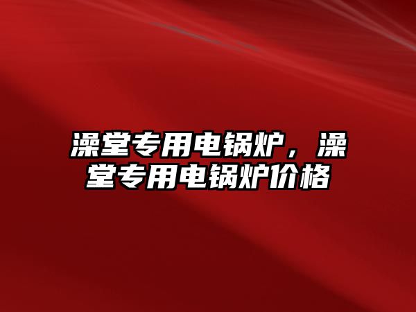 澡堂專用電鍋爐，澡堂專用電鍋爐價(jià)格