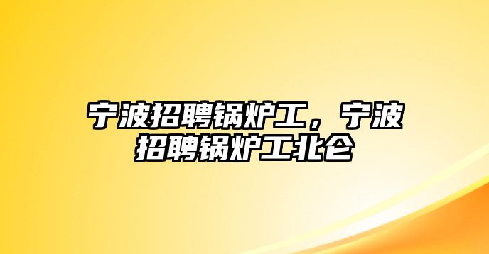 寧波招聘鍋爐工，寧波招聘鍋爐工北侖