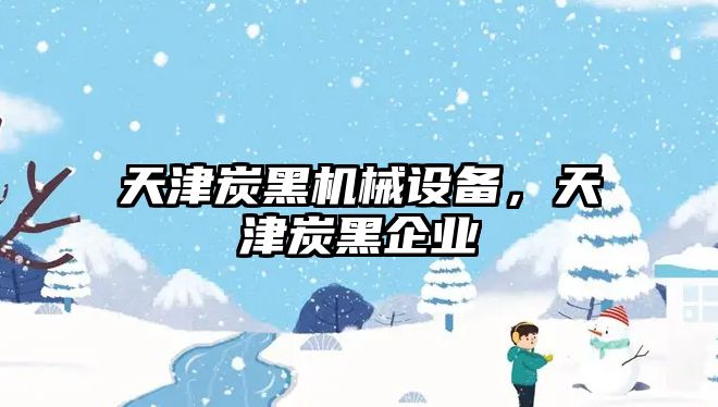 天津炭黑機械設備，天津炭黑企業(yè)