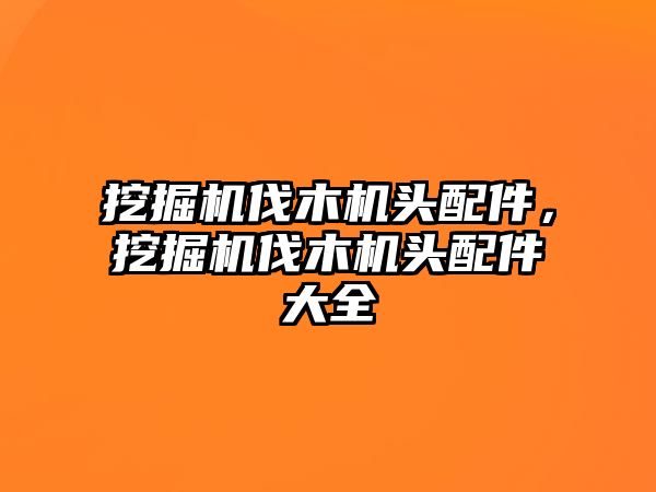 挖掘機(jī)伐木機(jī)頭配件，挖掘機(jī)伐木機(jī)頭配件大全