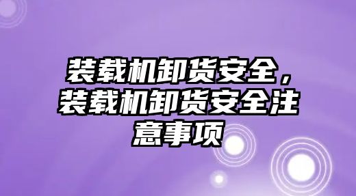 裝載機卸貨安全，裝載機卸貨安全注意事項