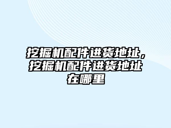 挖掘機配件進貨地址，挖掘機配件進貨地址在哪里