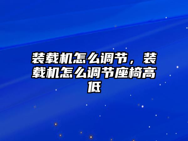 裝載機怎么調(diào)節(jié)，裝載機怎么調(diào)節(jié)座椅高低