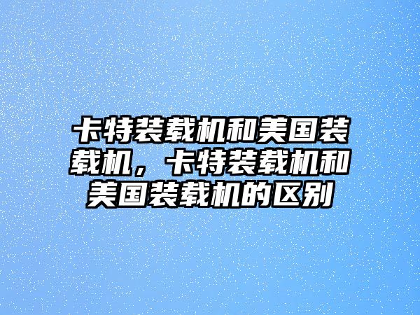 卡特裝載機(jī)和美國(guó)裝載機(jī)，卡特裝載機(jī)和美國(guó)裝載機(jī)的區(qū)別