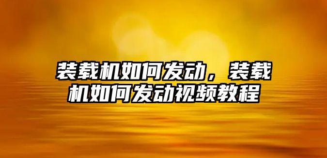 裝載機如何發(fā)動，裝載機如何發(fā)動視頻教程