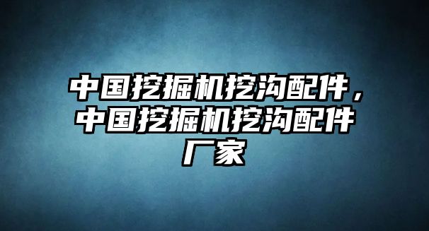 中國挖掘機挖溝配件，中國挖掘機挖溝配件廠家