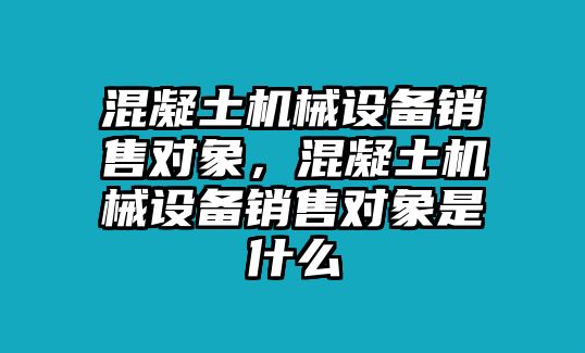 混凝土機(jī)械設(shè)備銷售對(duì)象，混凝土機(jī)械設(shè)備銷售對(duì)象是什么