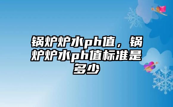 鍋爐爐水ph值，鍋爐爐水ph值標(biāo)準(zhǔn)是多少