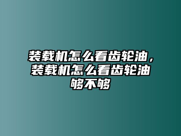 裝載機怎么看齒輪油，裝載機怎么看齒輪油夠不夠