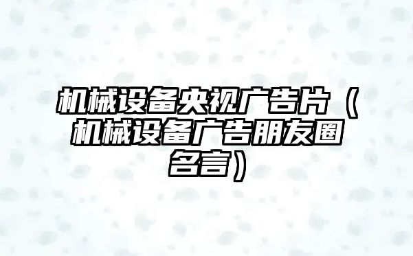 機械設備央視廣告片（機械設備廣告朋友圈名言）