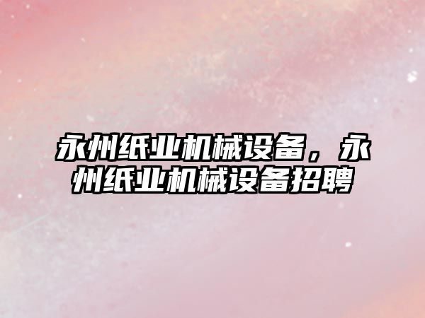 永州紙業(yè)機械設(shè)備，永州紙業(yè)機械設(shè)備招聘