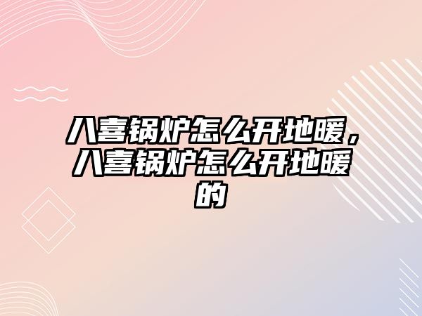 八喜鍋爐怎么開地暖，八喜鍋爐怎么開地暖的