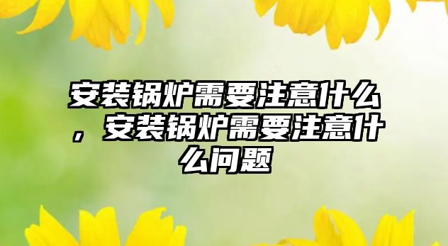 安裝鍋爐需要注意什么，安裝鍋爐需要注意什么問(wèn)題