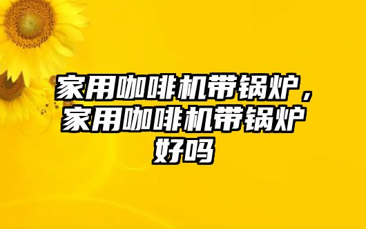 家用咖啡機帶鍋爐，家用咖啡機帶鍋爐好嗎