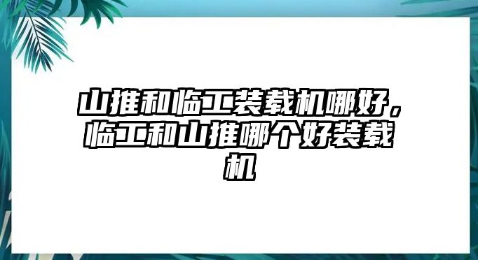 山推和臨工裝載機(jī)哪好，臨工和山推哪個(gè)好裝載機(jī)