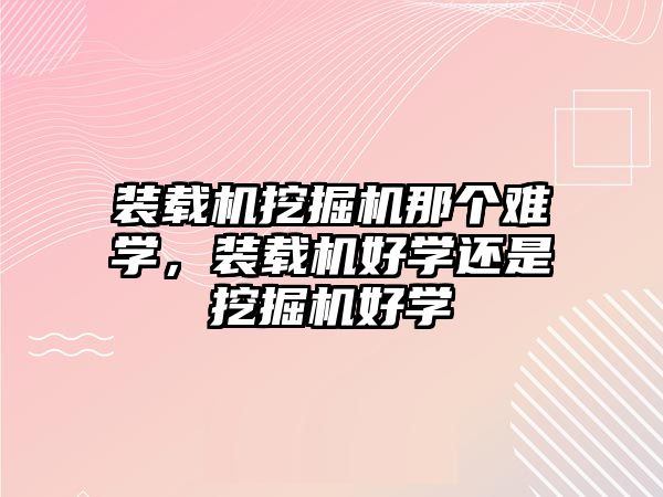 裝載機(jī)挖掘機(jī)那個(gè)難學(xué)，裝載機(jī)好學(xué)還是挖掘機(jī)好學(xué)