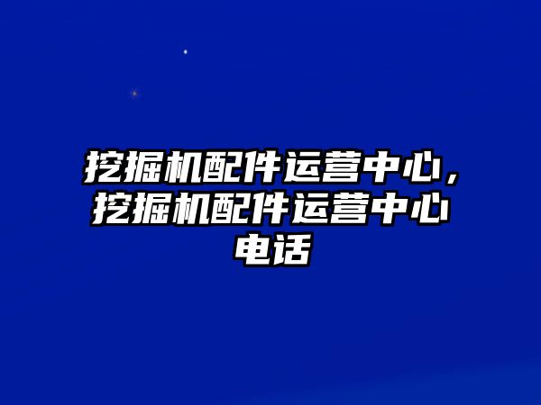 挖掘機(jī)配件運(yùn)營中心，挖掘機(jī)配件運(yùn)營中心電話