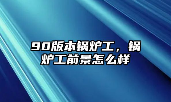 90版本鍋爐工，鍋爐工前景怎么樣