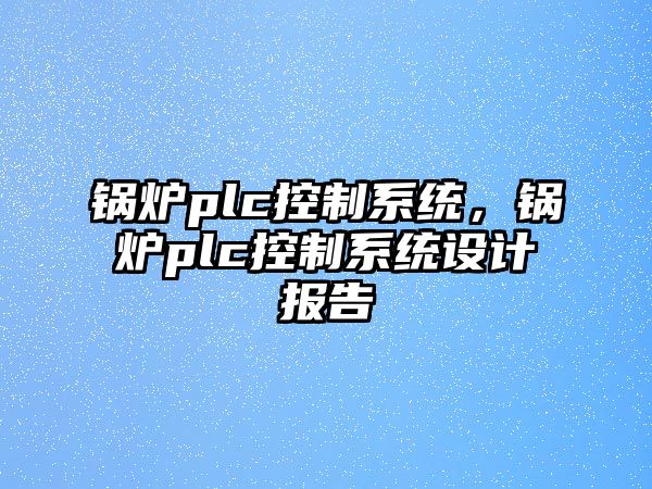 鍋爐plc控制系統(tǒng)，鍋爐plc控制系統(tǒng)設(shè)計(jì)報(bào)告