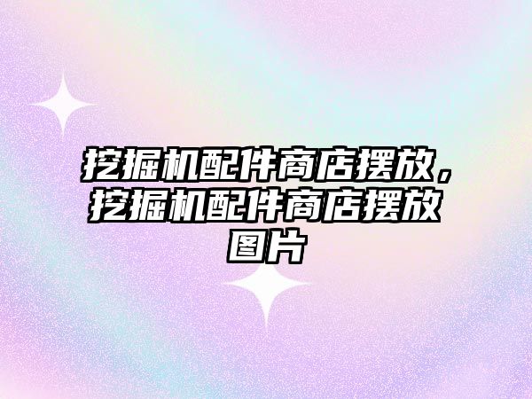 挖掘機配件商店擺放，挖掘機配件商店擺放圖片