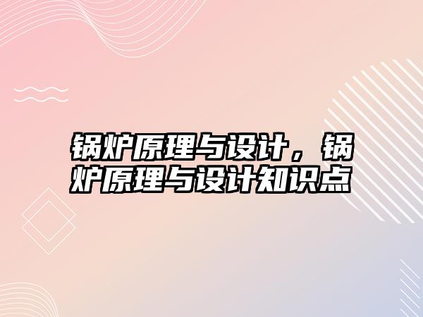 鍋爐原理與設(shè)計(jì)，鍋爐原理與設(shè)計(jì)知識(shí)點(diǎn)